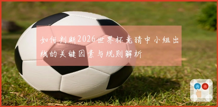 如何判断2026世界杯竞猜中小组出线的关键因素与规则解析