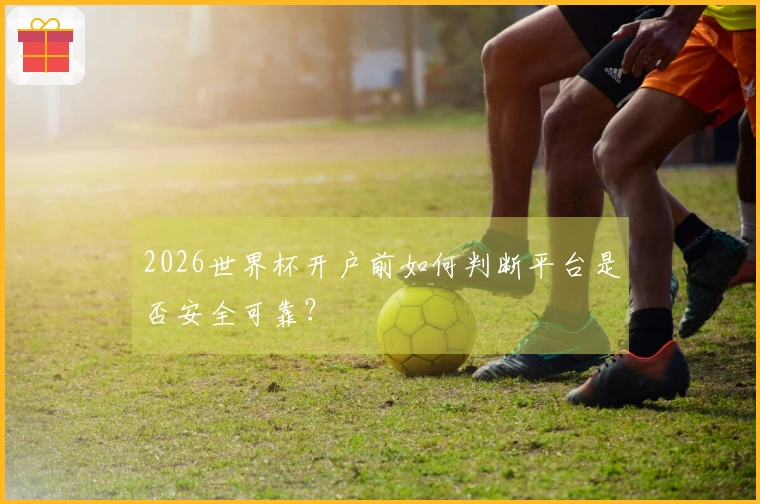 2026世界杯开户前如何判断平台是否安全可靠？