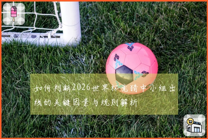 如何判断2026世界杯竞猜中小组出线的关键因素与规则解析