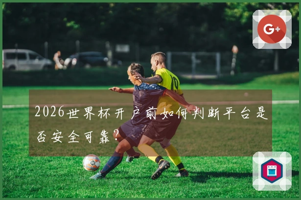 2026世界杯开户前如何判断平台是否安全可靠?