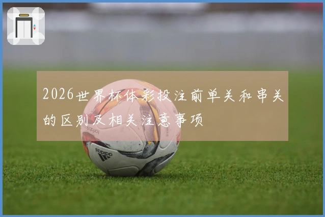 2026世界杯体彩投注前单关和串关的区别及相关注意事项