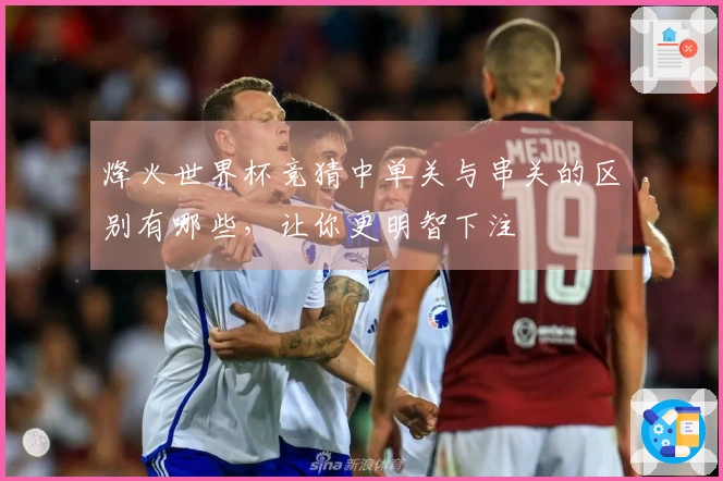 烽火世界杯竞猜中单关与串关的区别有哪些，让你更明智下注